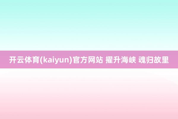 开云体育(kaiyun)官方网站 擢升海峡 魂归故里
