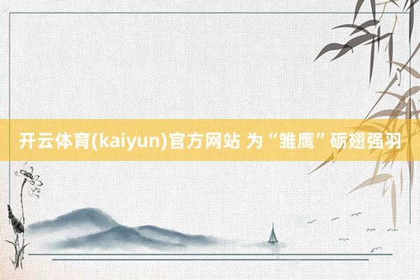 开云体育(kaiyun)官方网站 为“雏鹰”砺翅强羽