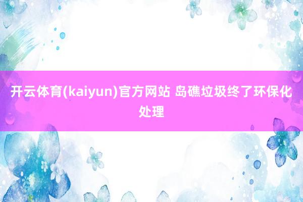 开云体育(kaiyun)官方网站 岛礁垃圾终了环保化处理