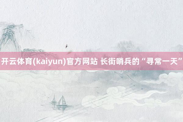 开云体育(kaiyun)官方网站 长街哨兵的“寻常一天”