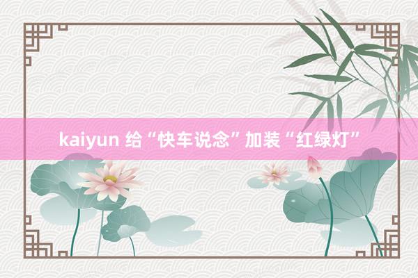 kaiyun 给“快车说念”加装“红绿灯”