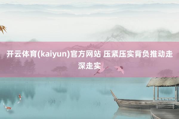 开云体育(kaiyun)官方网站 压紧压实背负推动走深走实