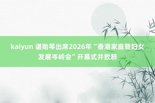 kaiyun 谌贻琴出席2026年“香港家庭暨妇女发展岑岭会”开幕式并致辞