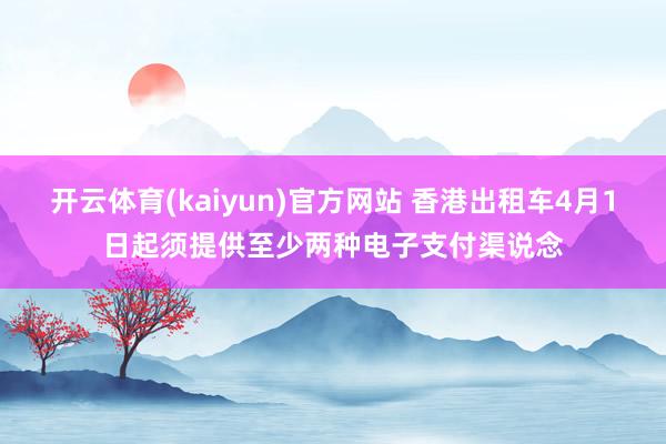 开云体育(kaiyun)官方网站 香港出租车4月1日起须提供至少两种电子支付渠说念