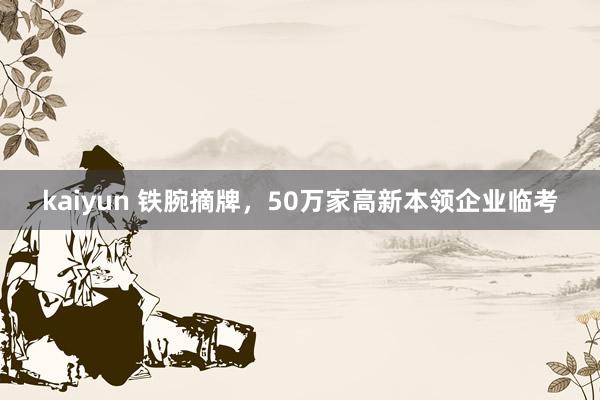 kaiyun 铁腕摘牌，50万家高新本领企业临考
