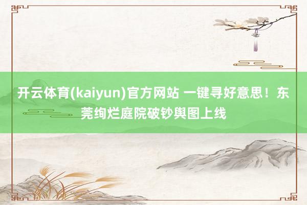 开云体育(kaiyun)官方网站 一键寻好意思！东莞绚烂庭院破钞舆图上线