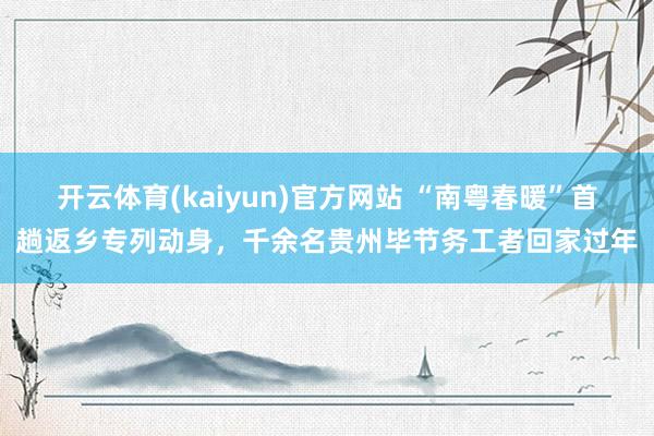 开云体育(kaiyun)官方网站 “南粤春暖”首趟返乡专列动身，千余名贵州毕节务工者回家过年
