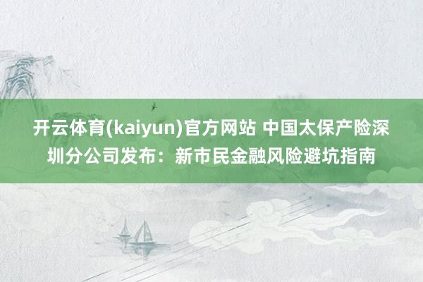 开云体育(kaiyun)官方网站 中国太保产险深圳分公司发布：新市民金融风险避坑指南