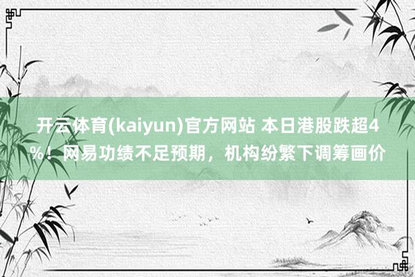 开云体育(kaiyun)官方网站 本日港股跌超4%！网易功绩不足预期，机构纷繁下调筹画价