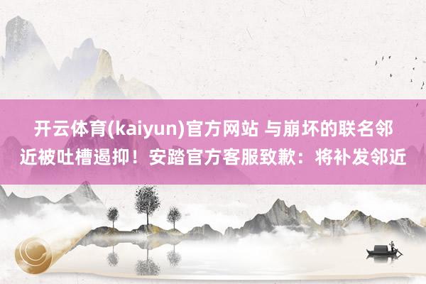开云体育(kaiyun)官方网站 与崩坏的联名邻近被吐槽遏抑！安踏官方客服致歉：将补发邻近