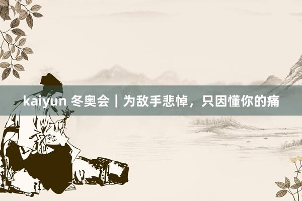 kaiyun 冬奥会｜为敌手悲悼，只因懂你的痛