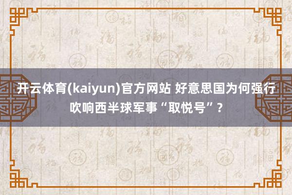 开云体育(kaiyun)官方网站 好意思国为何强行吹响西半球军事“取悦号”？