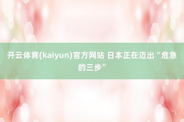 开云体育(kaiyun)官方网站 日本正在迈出“危急的三步”