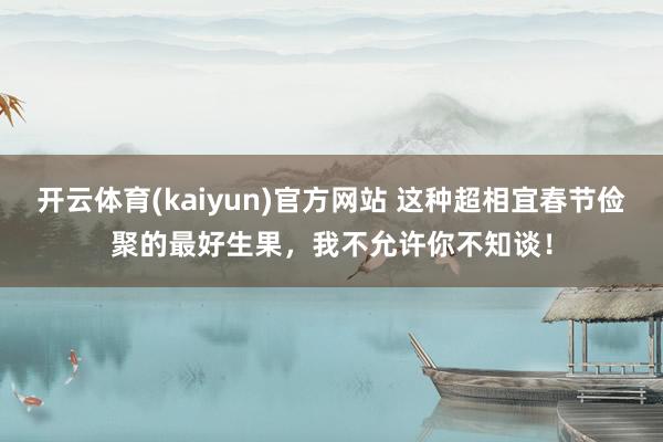 开云体育(kaiyun)官方网站 这种超相宜春节俭聚的最好生果，我不允许你不知谈！
