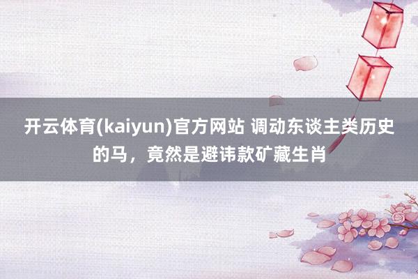 开云体育(kaiyun)官方网站 调动东谈主类历史的马，竟然是避讳款矿藏生肖