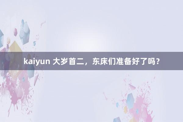 kaiyun 大岁首二，东床们准备好了吗？