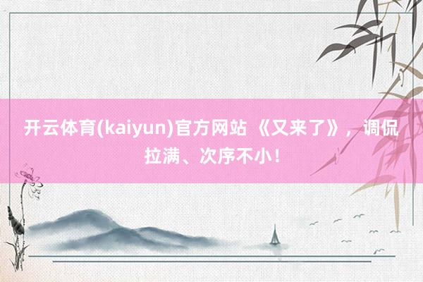 开云体育(kaiyun)官方网站 《又来了》，调侃拉满、次序不小！