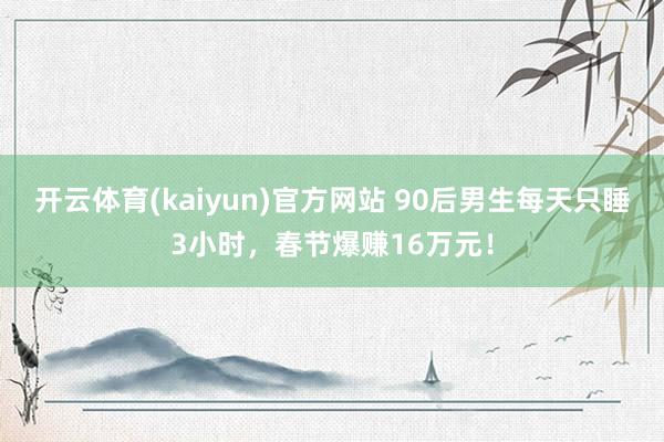 开云体育(kaiyun)官方网站 90后男生每天只睡3小时，春节爆赚16万元！