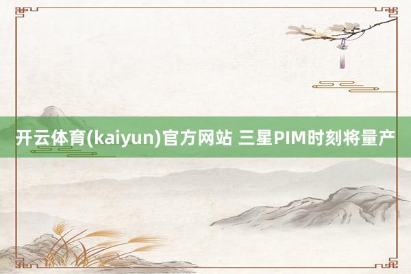 开云体育(kaiyun)官方网站 三星PIM时刻将量产
