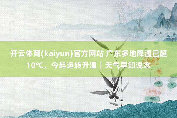 开云体育(kaiyun)官方网站 广东多地降温已超10℃，今起运转升温｜天气早知说念