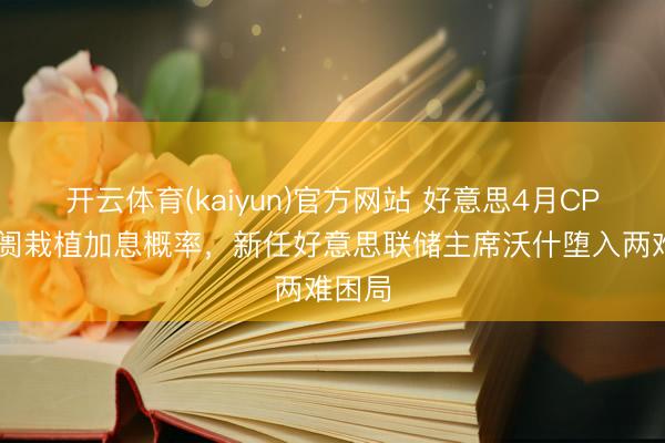 开云体育(kaiyun)官方网站 好意思4月CPI令阛阓栽植加息概率，新任好意思联储主席沃什堕入两难困局
