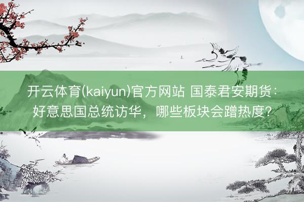 开云体育(kaiyun)官方网站 国泰君安期货：好意思国总统访华，哪些板块会蹭热度？