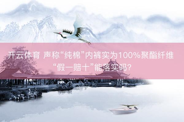 开云体育 声称“纯棉”内裤实为100%聚酯纤维 “假一赔十”能落实吗？