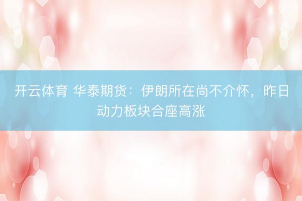 开云体育 华泰期货：伊朗所在尚不介怀，昨日动力板块合座高涨