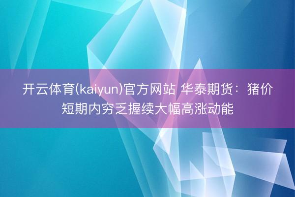 开云体育(kaiyun)官方网站 华泰期货：猪价短期内穷乏握续大幅高涨动能