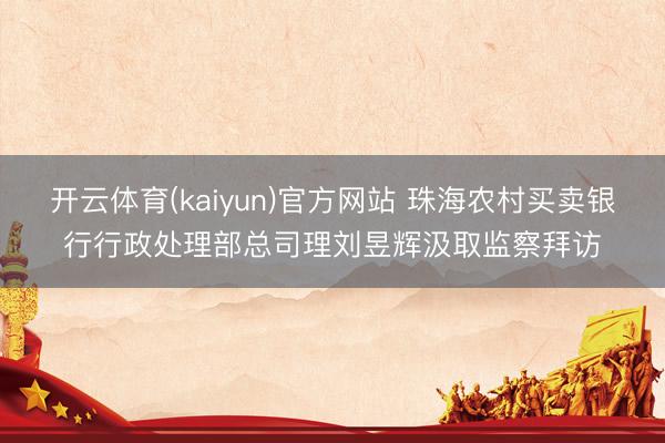 开云体育(kaiyun)官方网站 珠海农村买卖银行行政处理部总司理刘昱辉汲取监察拜访
