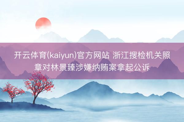 开云体育(kaiyun)官方网站 浙江搜检机关照章对林景臻涉嫌纳贿案拿起公诉