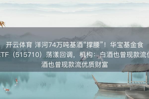 开云体育 洋河74万吨基酒“撑腰”！华宝基金食物饮料ETF（515710）荡漾回调，机构：白酒也曾现款流优质财富
