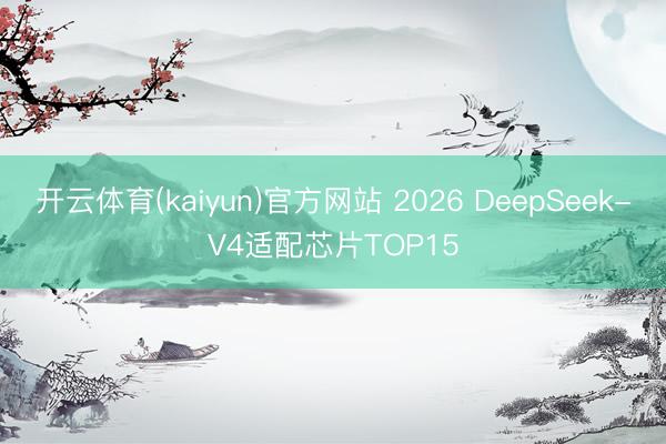 开云体育(kaiyun)官方网站 2026 DeepSeek-V4适配芯片TOP15