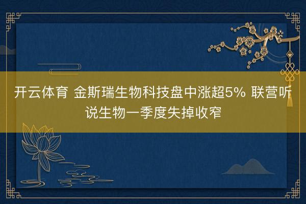 开云体育 金斯瑞生物科技盘中涨超5% 联营听说生物一季度失掉收窄