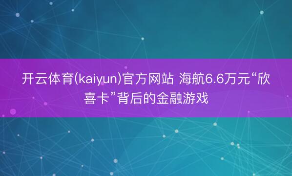 开云体育(kaiyun)官方网站 海航6.6万元“欣喜卡”背后的金融游戏
