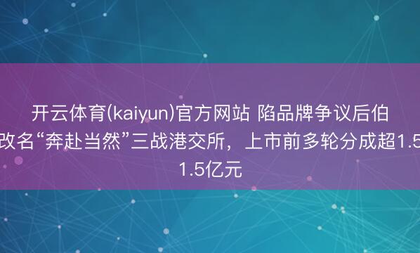 开云体育(kaiyun)官方网站 陷品牌争议后伯希和改名“奔赴当然”三战港交所，上市前多轮分成超1.5亿元