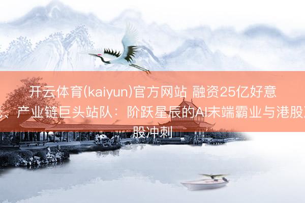 开云体育(kaiyun)官方网站 融资25亿好意思元、产业链巨头站队：阶跃星辰的AI末端霸业与港股冲刺