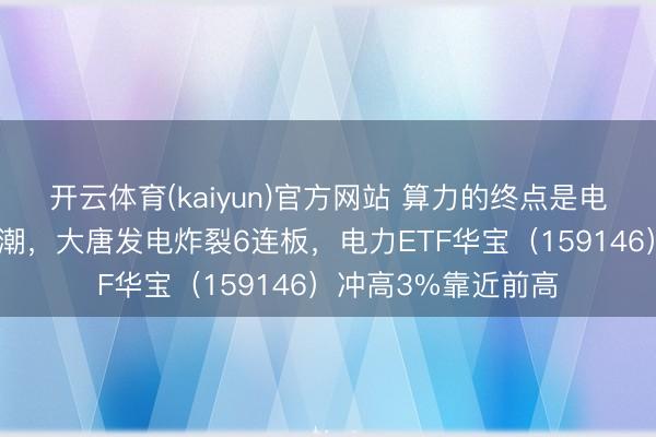 开云体育(kaiyun)官方网站 算力的终点是电力！板块狂掀涨停潮，大唐发电炸裂6连板，电力ETF华宝（159146）冲高3%靠近前高