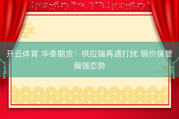开云体育 华泰期货：供应端再遇打扰 铜价保管偏强态势