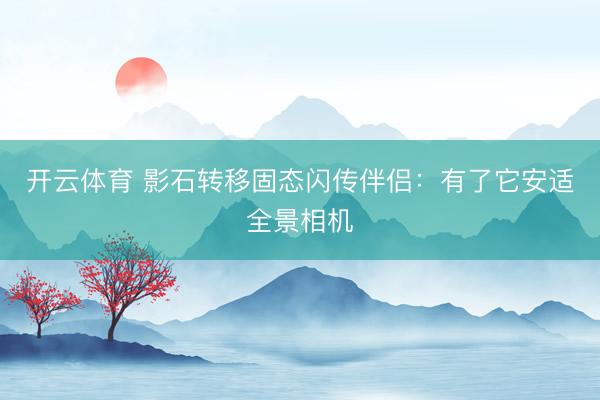 开云体育 影石转移固态闪传伴侣：有了它安适全景相机
