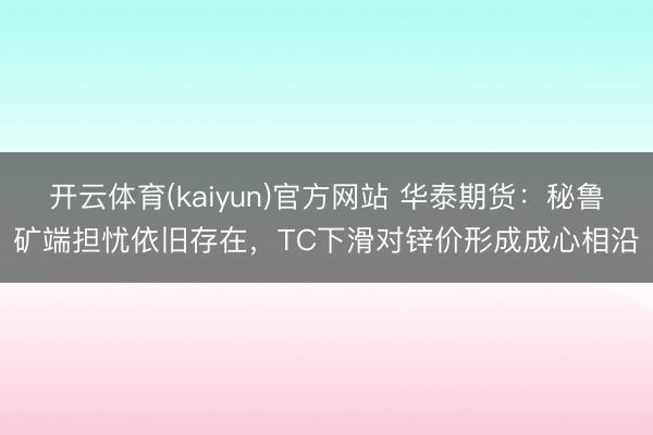 开云体育(kaiyun)官方网站 华泰期货：秘鲁矿端担忧依旧存在，TC下滑对锌价形成成心相沿