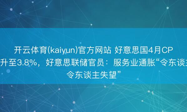 开云体育(kaiyun)官方网站 好意思国4月CPI超预期升至3.8%，好意思联储官员：服务业通胀“令东谈主失望”