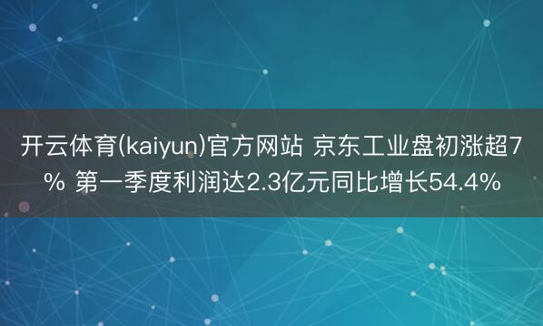 开云体育(kaiyun)官方网站 京东工业盘初涨超7% 第一季度利润达2.3亿元同比增长54.4%