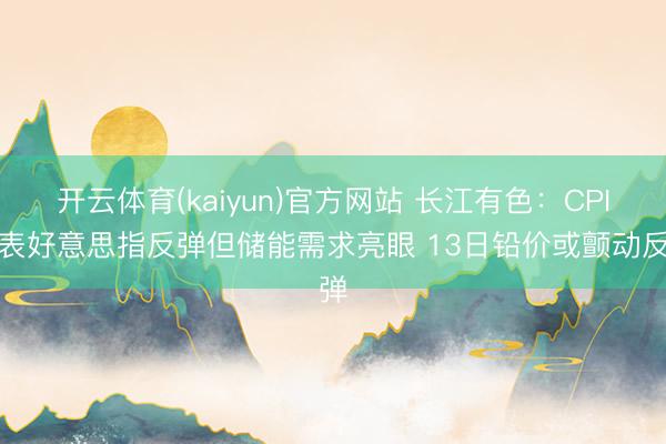 开云体育(kaiyun)官方网站 长江有色:CPI爆表好意思指反弹但储能需求亮眼 13日铅价或颤动反弹