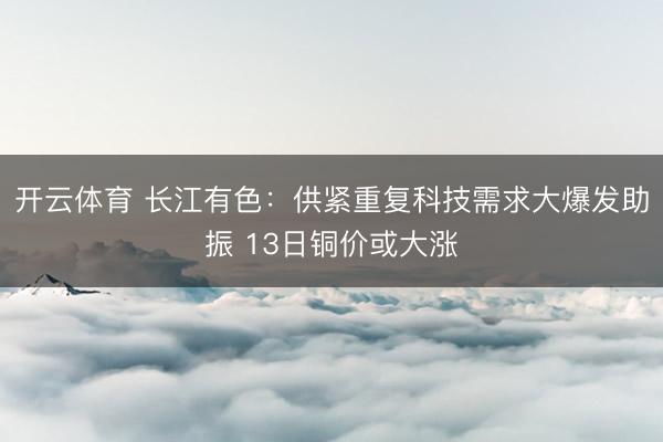 开云体育 长江有色：供紧重复科技需求大爆发助振 13日铜价或大涨