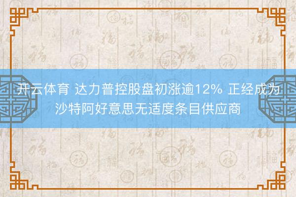 开云体育 达力普控股盘初涨逾12% 正经成为沙特阿好意思无适度条目供应商