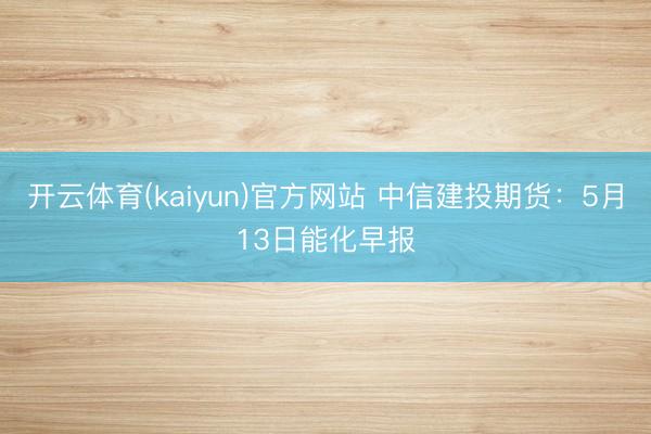 开云体育(kaiyun)官方网站 中信建投期货：5月13日能化早报