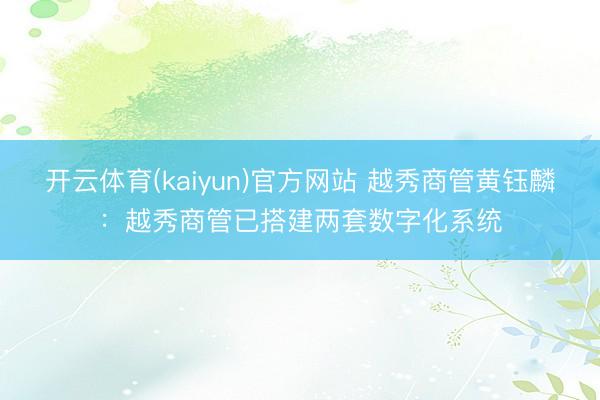 开云体育(kaiyun)官方网站 越秀商管黄钰麟：越秀商管已搭建两套数字化系统
