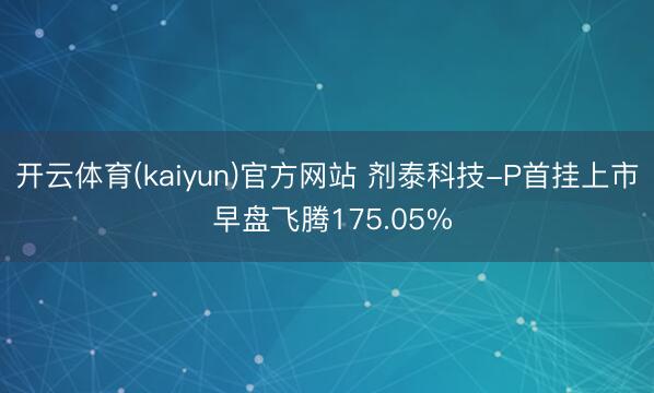 开云体育(kaiyun)官方网站 剂泰科技-P首挂上市 早盘飞腾175.05%