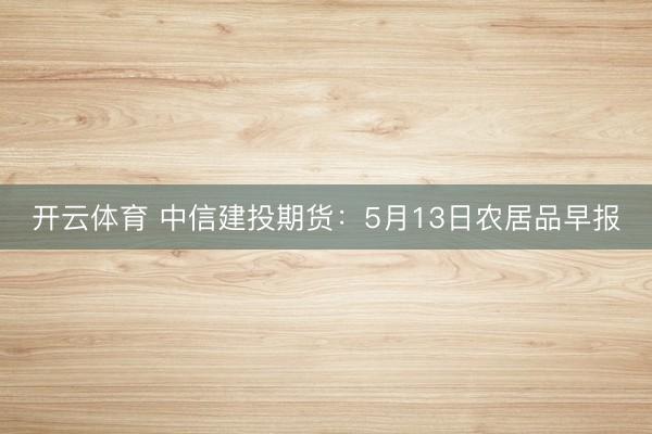 开云体育 中信建投期货：5月13日农居品早报
